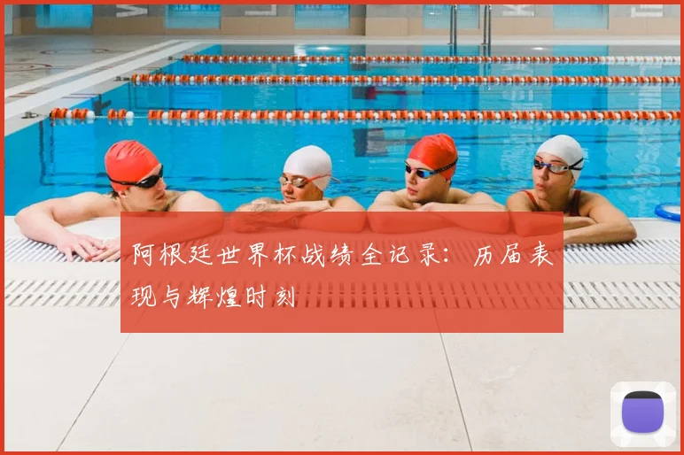 阿根廷世界杯战绩全记录:历届表现与辉煌时刻