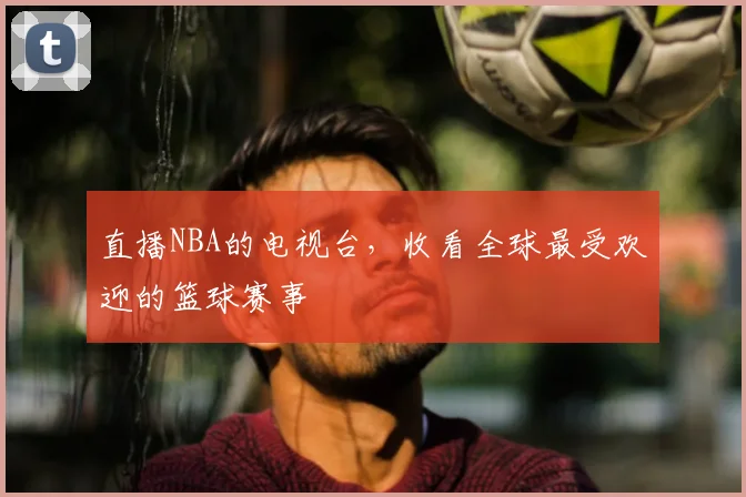 直播NBA的电视台,收看全球最受欢迎的篮球赛事