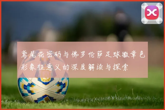 鸢尾花密码与佛罗伦萨足球徽章色彩象征意义的深度解读与探索
