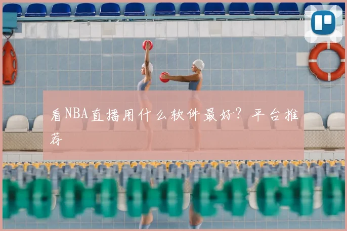 看NBA直播用什么软件最好?平台推荐