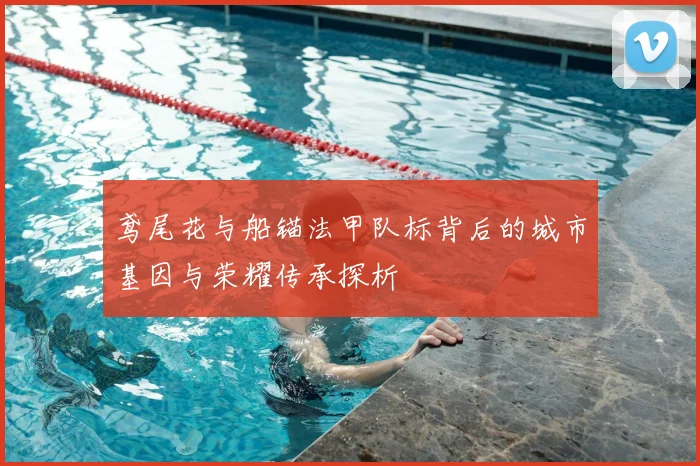 鸢尾花与船锚法甲队标背后的城市基因与荣耀传承探析