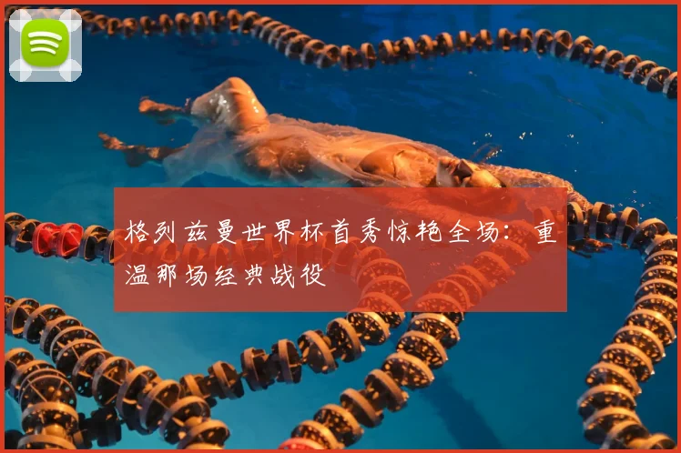 格列兹曼世界杯首秀惊艳全场：重温那场经典战役