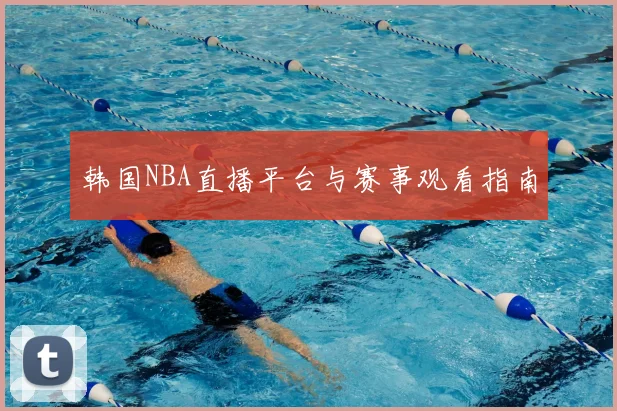 韩国NBA直播平台与赛事观看指南