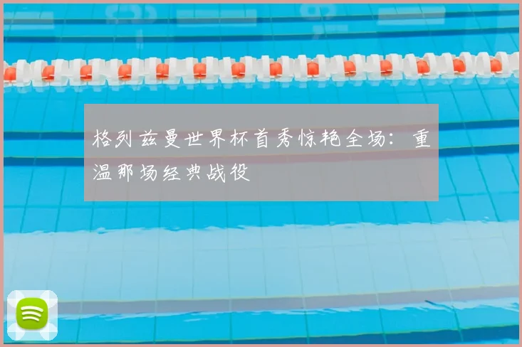 格列兹曼世界杯首秀惊艳全场:重温那场经典战役