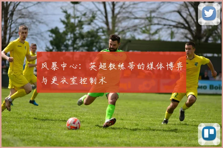 风暴中心：英超教练蒂的媒体博弈与更衣室控制术